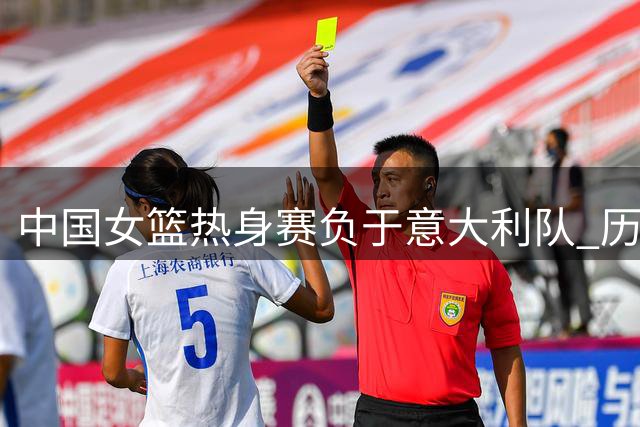 中国女篮热身赛负于意大利队 历史交锋战绩平分秋色